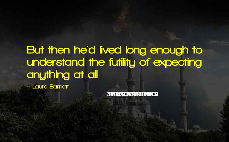 Laura Barnett Quotes: But then he'd lived long enough to understand the futility of expecting anything at all