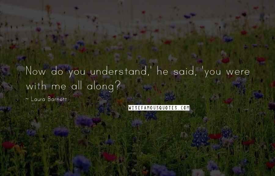 Laura Barnett Quotes: Now do you understand,' he said, 'you were with me all along?