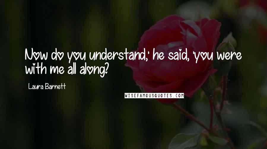 Laura Barnett Quotes: Now do you understand,' he said, 'you were with me all along?