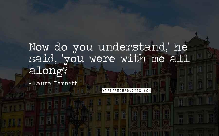 Laura Barnett Quotes: Now do you understand,' he said, 'you were with me all along?