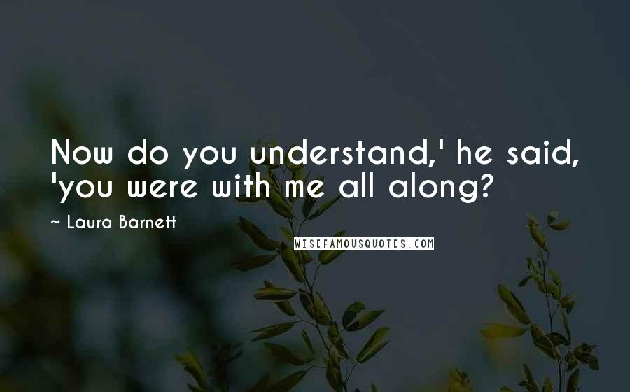 Laura Barnett Quotes: Now do you understand,' he said, 'you were with me all along?