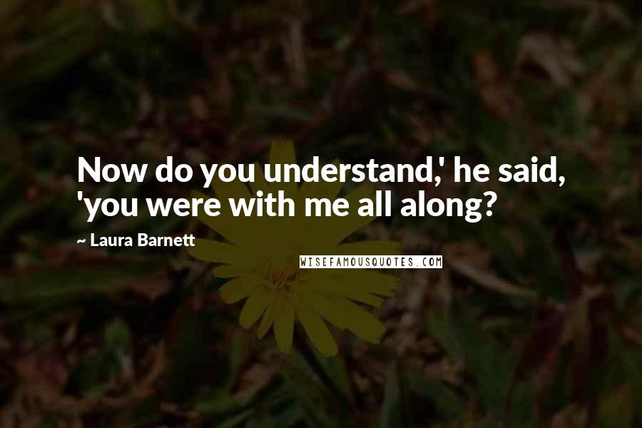 Laura Barnett Quotes: Now do you understand,' he said, 'you were with me all along?