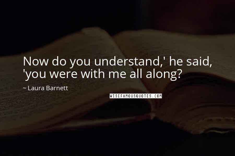 Laura Barnett Quotes: Now do you understand,' he said, 'you were with me all along?