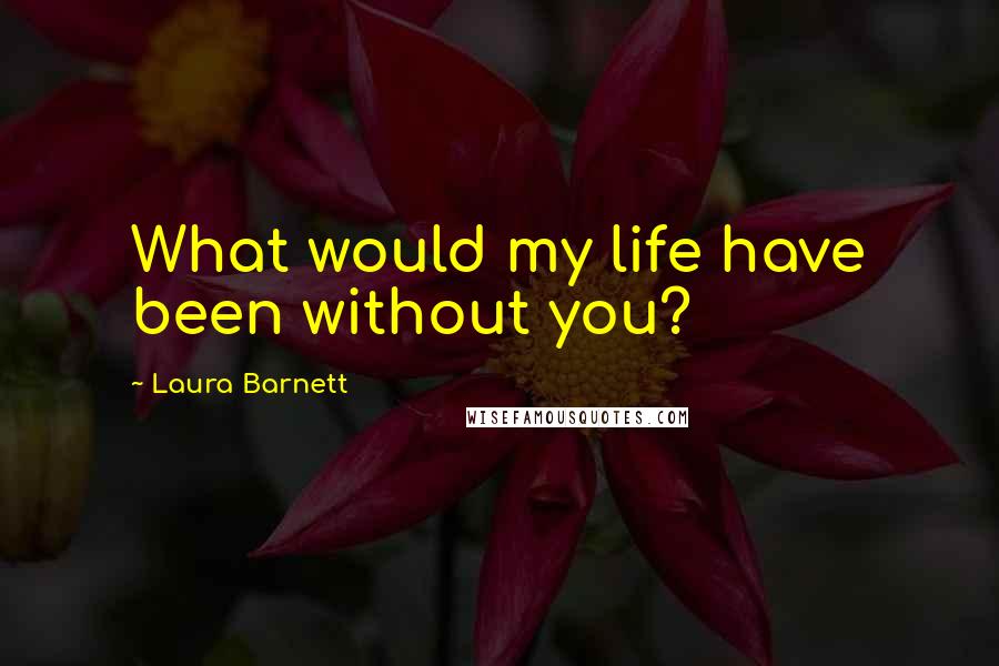 Laura Barnett Quotes: What would my life have been without you?