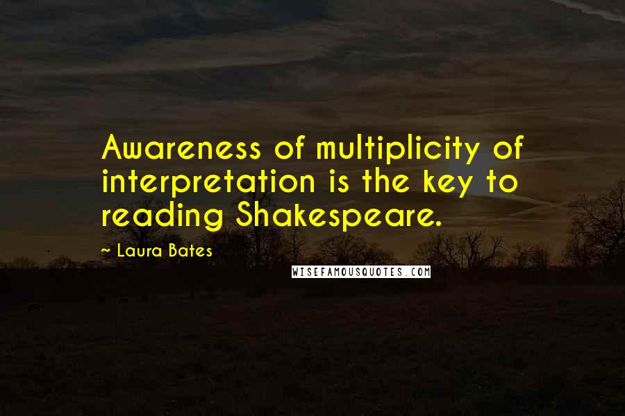 Laura Bates Quotes: Awareness of multiplicity of interpretation is the key to reading Shakespeare.