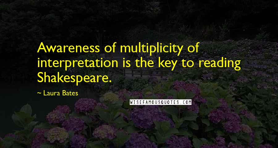 Laura Bates Quotes: Awareness of multiplicity of interpretation is the key to reading Shakespeare.