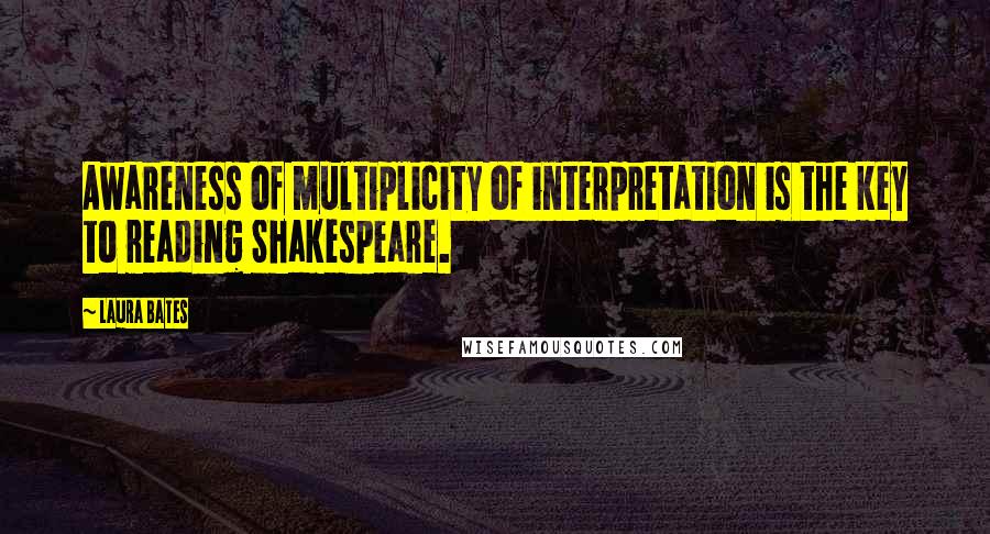 Laura Bates Quotes: Awareness of multiplicity of interpretation is the key to reading Shakespeare.