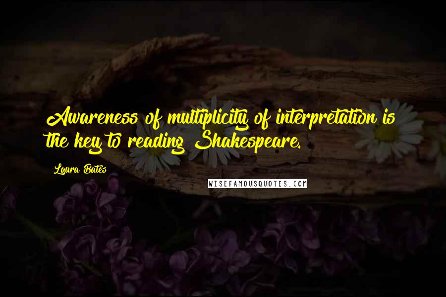 Laura Bates Quotes: Awareness of multiplicity of interpretation is the key to reading Shakespeare.
