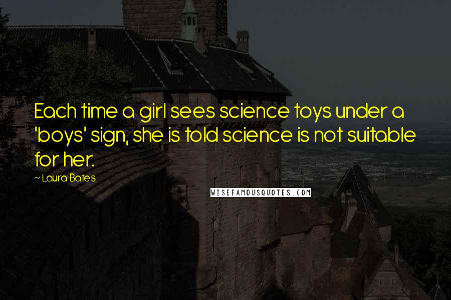 Laura Bates Quotes: Each time a girl sees science toys under a 'boys' sign, she is told science is not suitable for her.