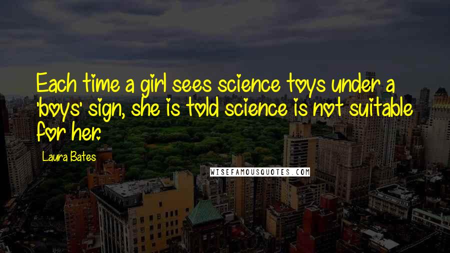 Laura Bates Quotes: Each time a girl sees science toys under a 'boys' sign, she is told science is not suitable for her.