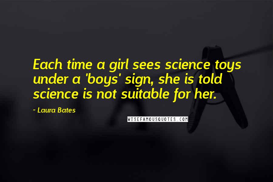 Laura Bates Quotes: Each time a girl sees science toys under a 'boys' sign, she is told science is not suitable for her.