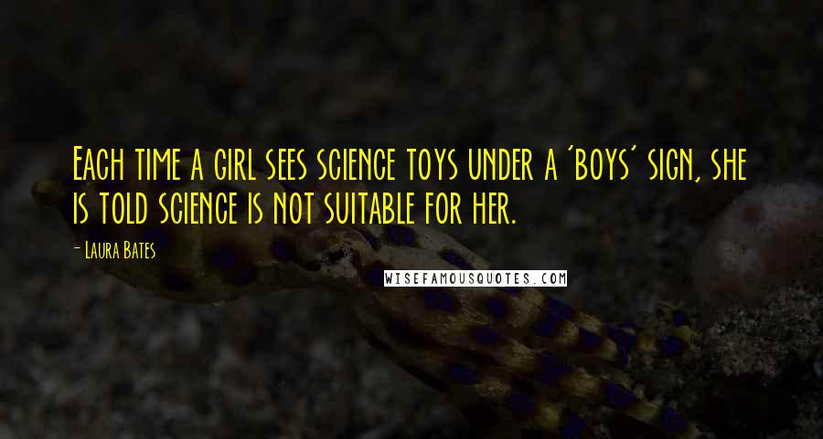 Laura Bates Quotes: Each time a girl sees science toys under a 'boys' sign, she is told science is not suitable for her.