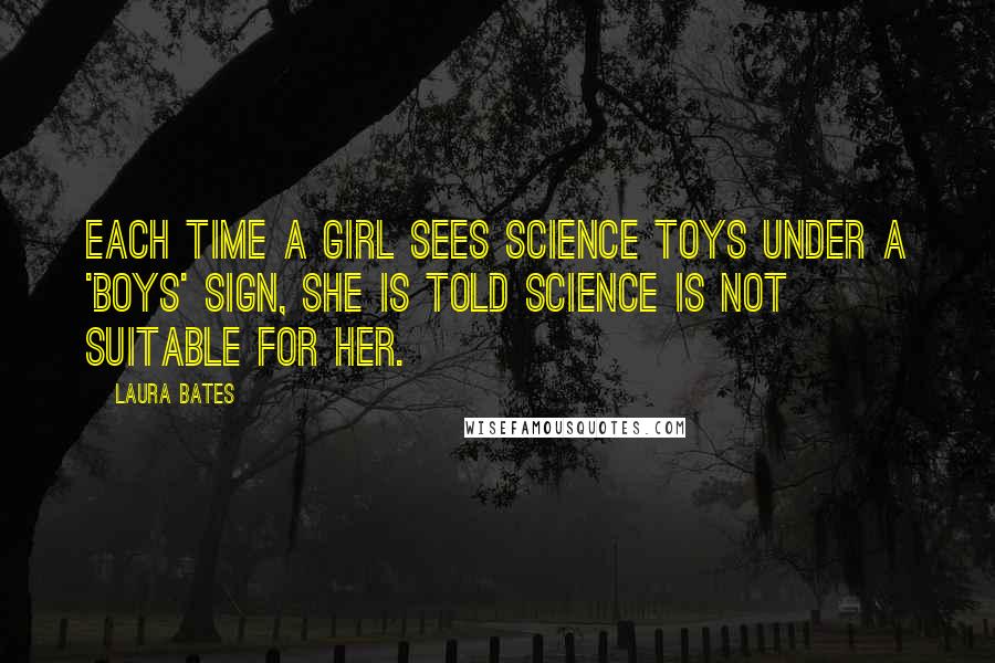 Laura Bates Quotes: Each time a girl sees science toys under a 'boys' sign, she is told science is not suitable for her.