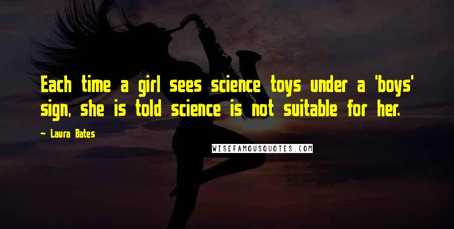 Laura Bates Quotes: Each time a girl sees science toys under a 'boys' sign, she is told science is not suitable for her.