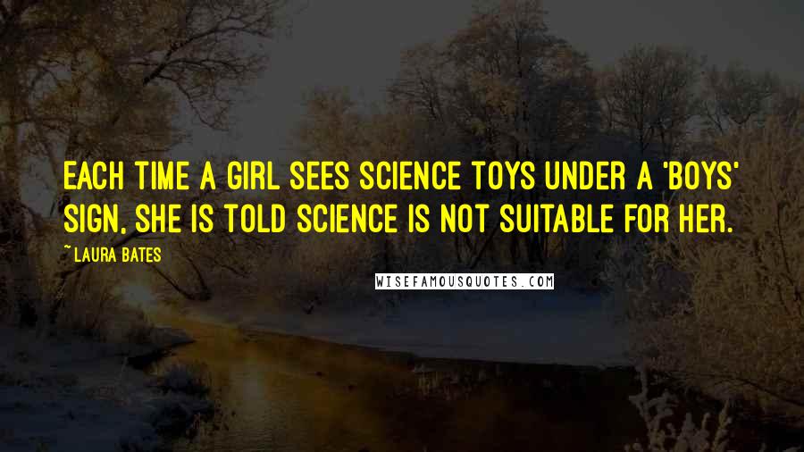 Laura Bates Quotes: Each time a girl sees science toys under a 'boys' sign, she is told science is not suitable for her.