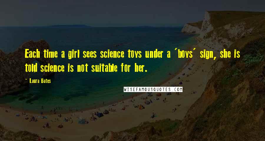 Laura Bates Quotes: Each time a girl sees science toys under a 'boys' sign, she is told science is not suitable for her.