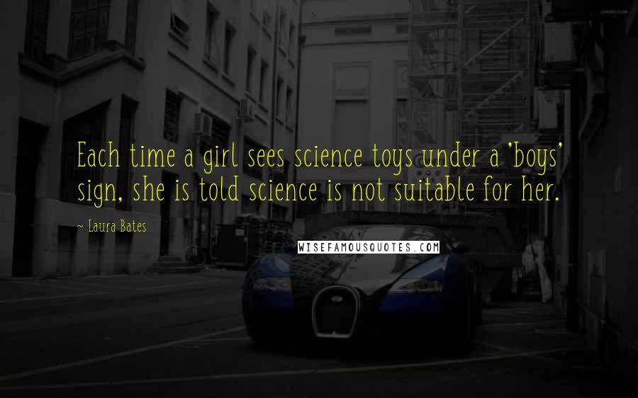 Laura Bates Quotes: Each time a girl sees science toys under a 'boys' sign, she is told science is not suitable for her.