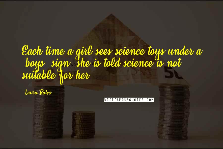 Laura Bates Quotes: Each time a girl sees science toys under a 'boys' sign, she is told science is not suitable for her.