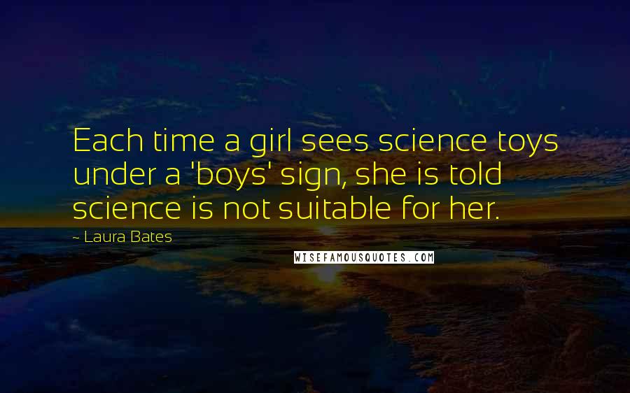 Laura Bates Quotes: Each time a girl sees science toys under a 'boys' sign, she is told science is not suitable for her.