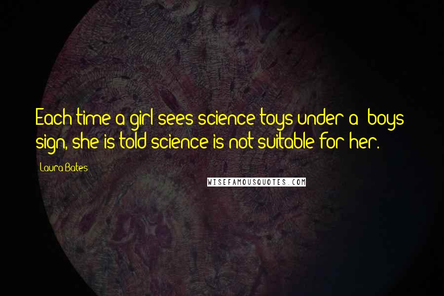 Laura Bates Quotes: Each time a girl sees science toys under a 'boys' sign, she is told science is not suitable for her.