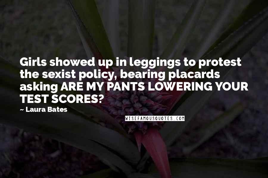 Laura Bates Quotes: Girls showed up in leggings to protest the sexist policy, bearing placards asking ARE MY PANTS LOWERING YOUR TEST SCORES?