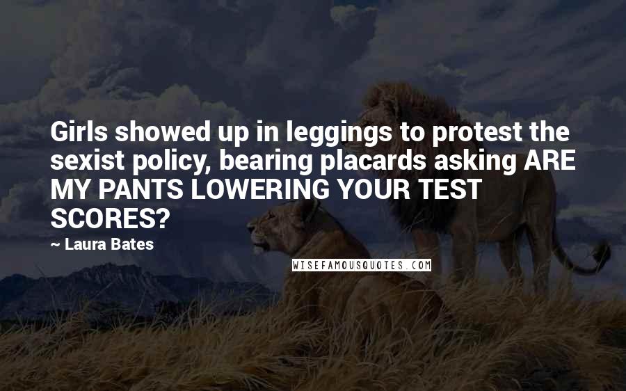 Laura Bates Quotes: Girls showed up in leggings to protest the sexist policy, bearing placards asking ARE MY PANTS LOWERING YOUR TEST SCORES?