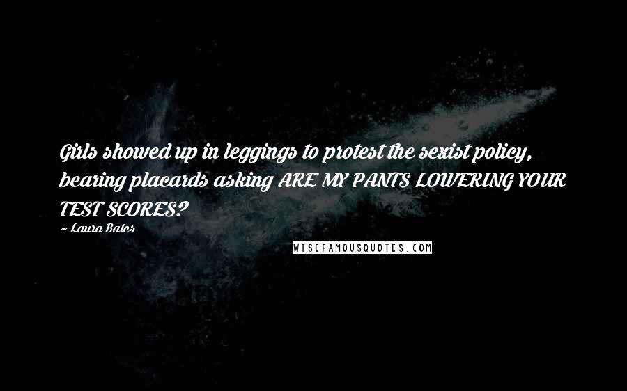 Laura Bates Quotes: Girls showed up in leggings to protest the sexist policy, bearing placards asking ARE MY PANTS LOWERING YOUR TEST SCORES?