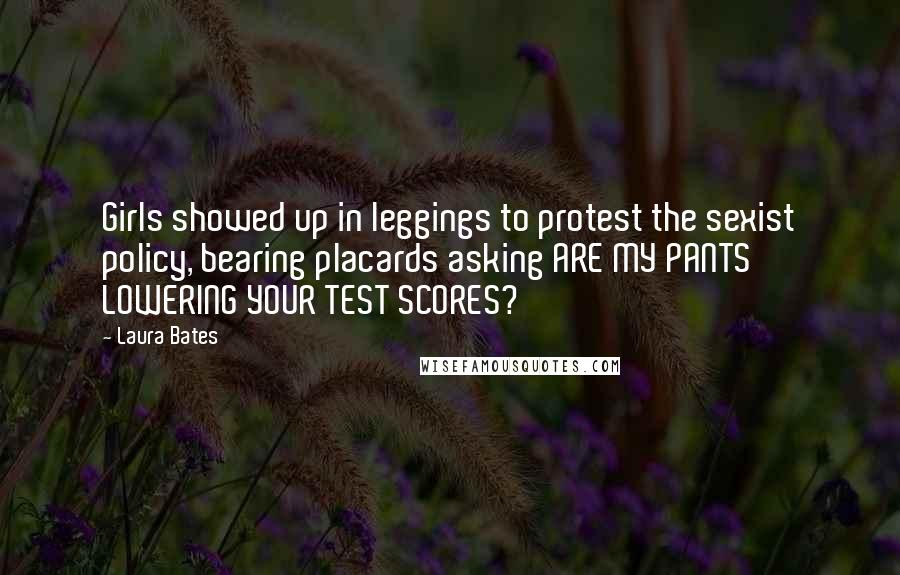 Laura Bates Quotes: Girls showed up in leggings to protest the sexist policy, bearing placards asking ARE MY PANTS LOWERING YOUR TEST SCORES?