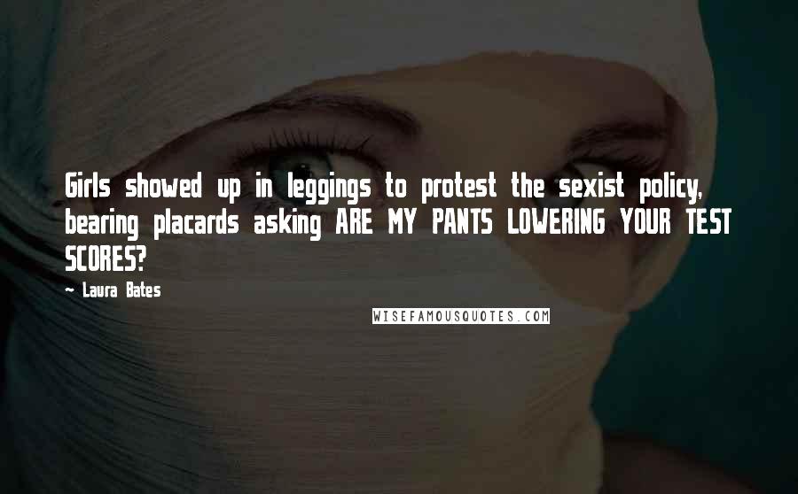Laura Bates Quotes: Girls showed up in leggings to protest the sexist policy, bearing placards asking ARE MY PANTS LOWERING YOUR TEST SCORES?