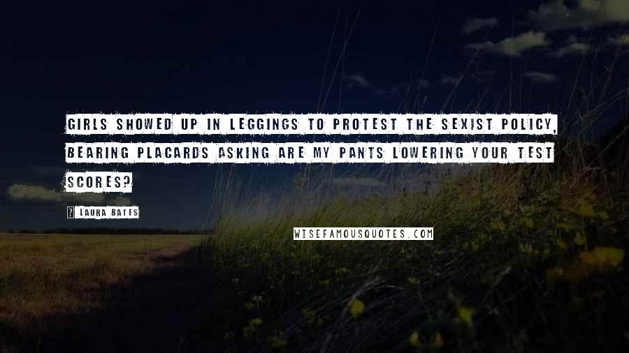Laura Bates Quotes: Girls showed up in leggings to protest the sexist policy, bearing placards asking ARE MY PANTS LOWERING YOUR TEST SCORES?