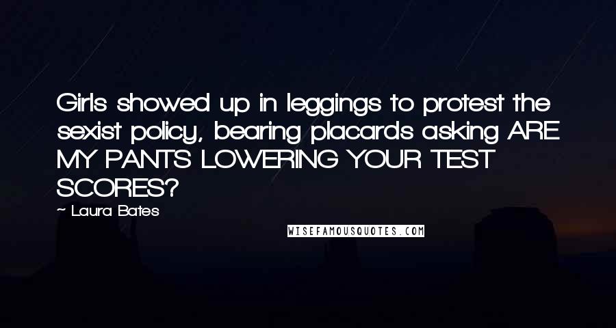 Laura Bates Quotes: Girls showed up in leggings to protest the sexist policy, bearing placards asking ARE MY PANTS LOWERING YOUR TEST SCORES?