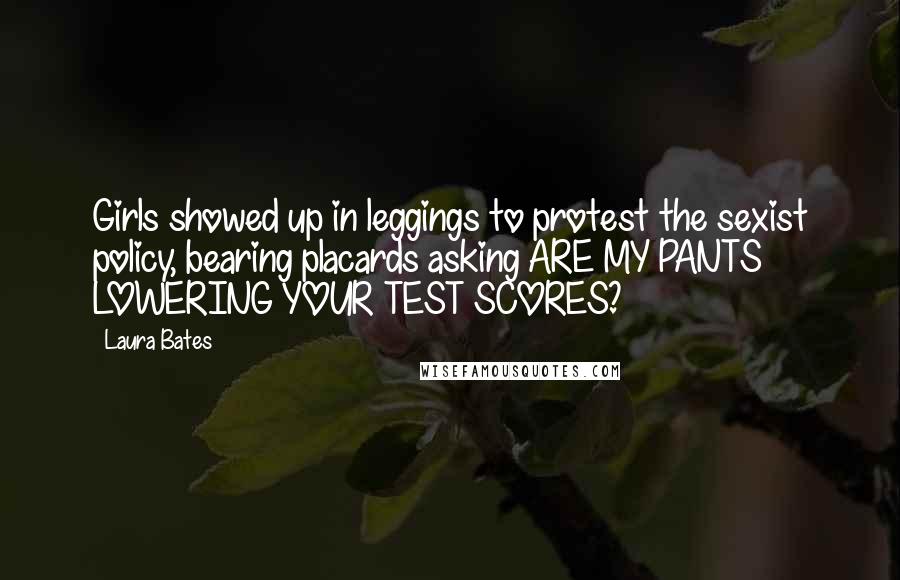 Laura Bates Quotes: Girls showed up in leggings to protest the sexist policy, bearing placards asking ARE MY PANTS LOWERING YOUR TEST SCORES?