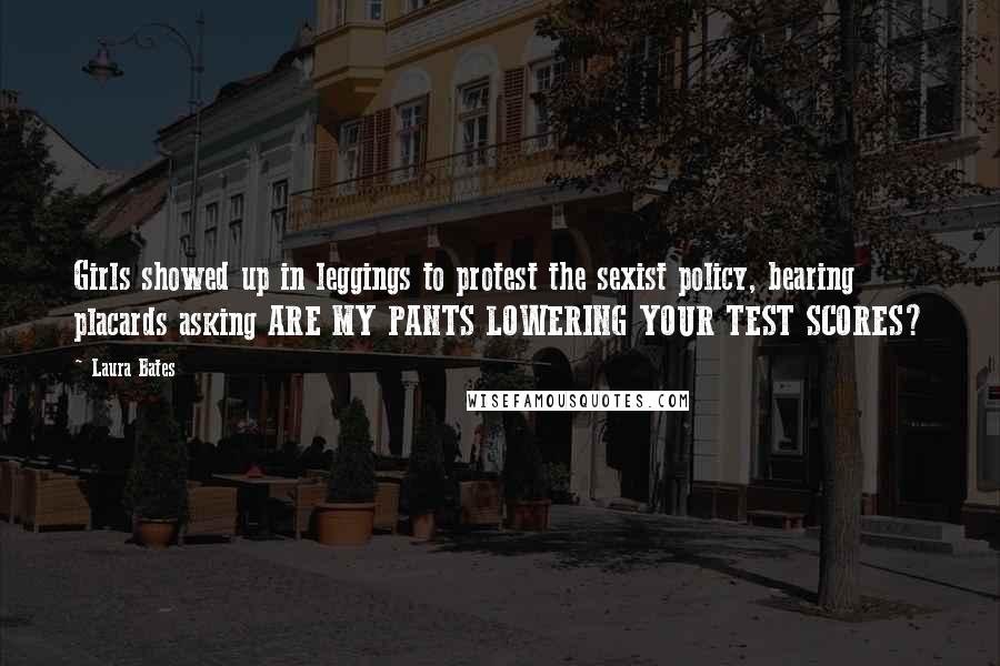 Laura Bates Quotes: Girls showed up in leggings to protest the sexist policy, bearing placards asking ARE MY PANTS LOWERING YOUR TEST SCORES?