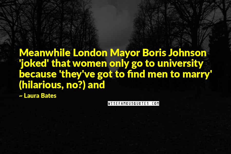 Laura Bates Quotes: Meanwhile London Mayor Boris Johnson 'joked' that women only go to university because 'they've got to find men to marry' (hilarious, no?) and