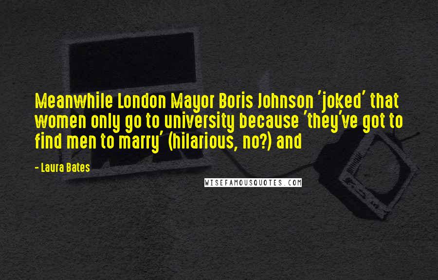 Laura Bates Quotes: Meanwhile London Mayor Boris Johnson 'joked' that women only go to university because 'they've got to find men to marry' (hilarious, no?) and