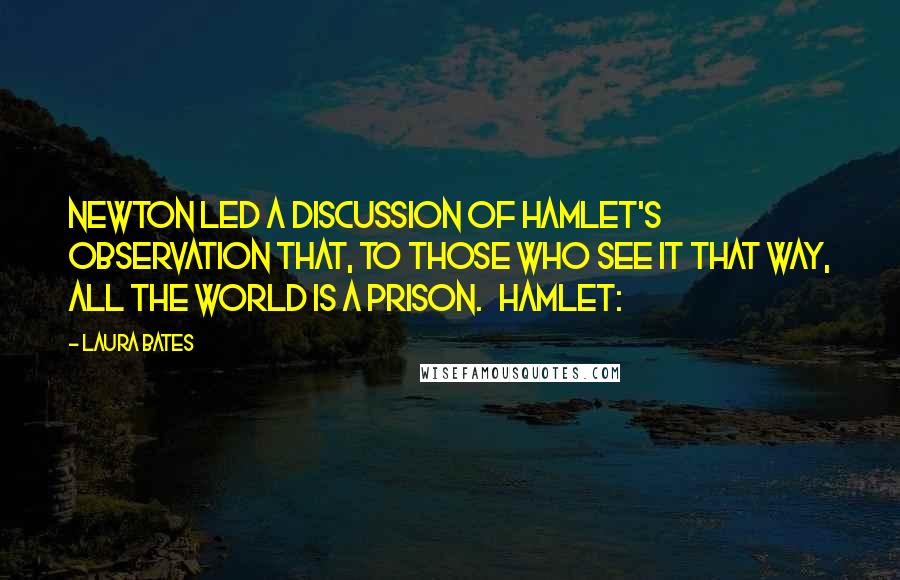 Laura Bates Quotes: Newton led a discussion of Hamlet's observation that, to those who see it that way, all the world is a prison.   HAMLET:
