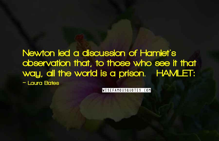 Laura Bates Quotes: Newton led a discussion of Hamlet's observation that, to those who see it that way, all the world is a prison.   HAMLET: