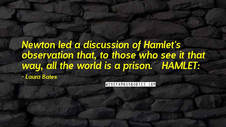 Laura Bates Quotes: Newton led a discussion of Hamlet's observation that, to those who see it that way, all the world is a prison.   HAMLET: