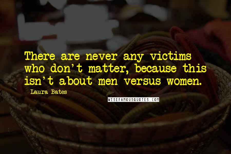 Laura Bates Quotes: There are never any victims who don't matter, because this isn't about men versus women.