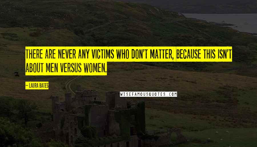 Laura Bates Quotes: There are never any victims who don't matter, because this isn't about men versus women.