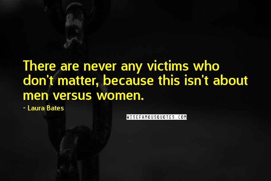 Laura Bates Quotes: There are never any victims who don't matter, because this isn't about men versus women.