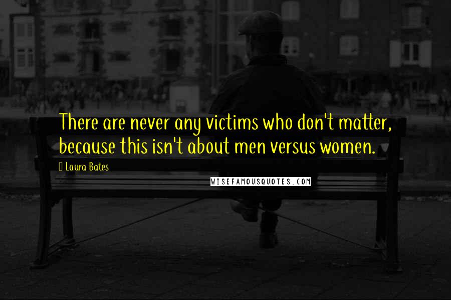 Laura Bates Quotes: There are never any victims who don't matter, because this isn't about men versus women.