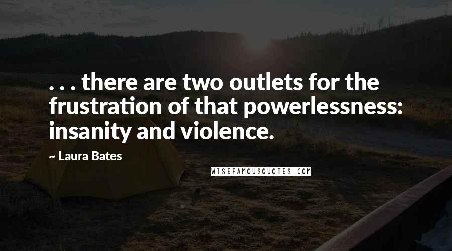 Laura Bates Quotes: . . . there are two outlets for the frustration of that powerlessness: insanity and violence.