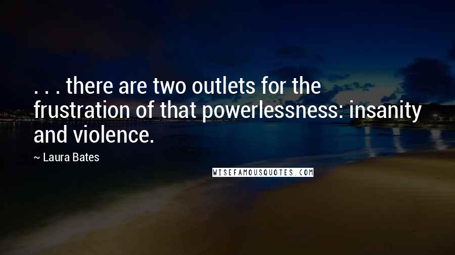 Laura Bates Quotes: . . . there are two outlets for the frustration of that powerlessness: insanity and violence.