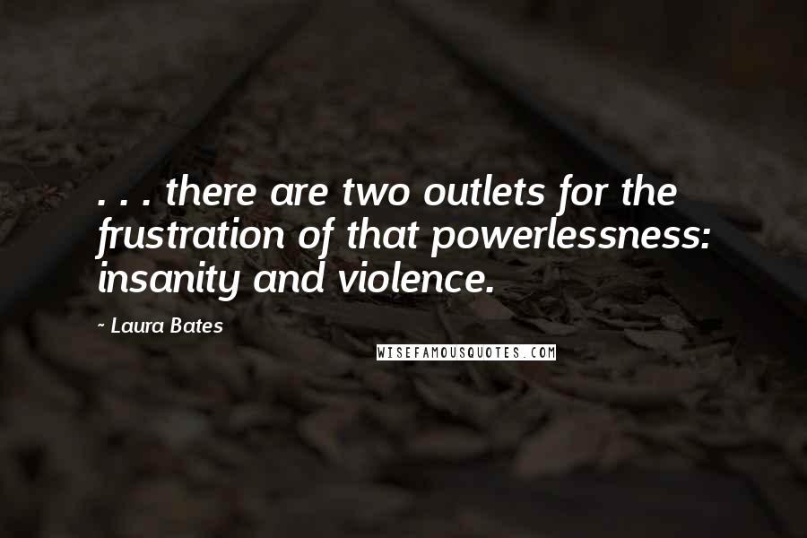 Laura Bates Quotes: . . . there are two outlets for the frustration of that powerlessness: insanity and violence.