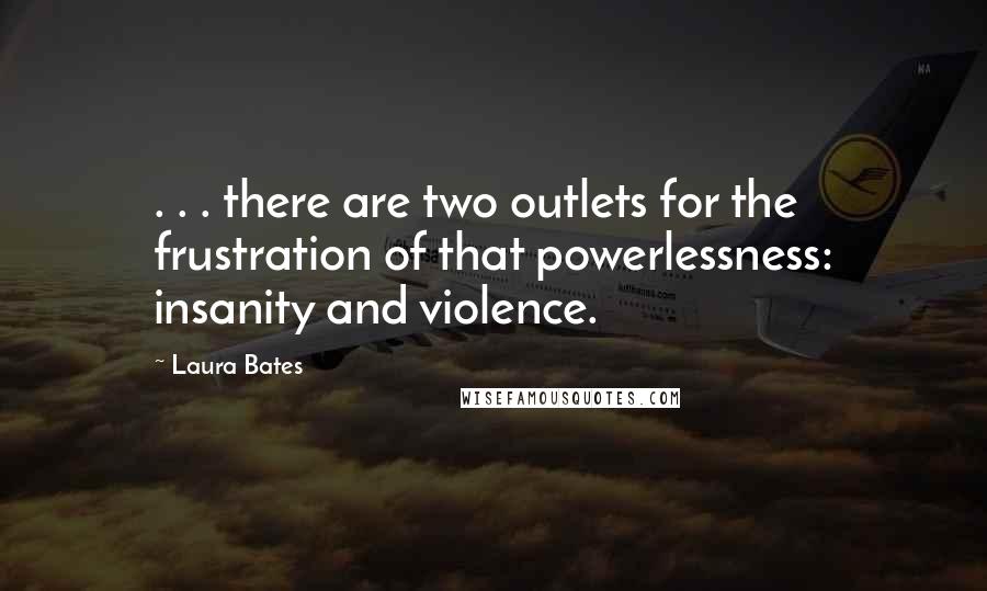 Laura Bates Quotes: . . . there are two outlets for the frustration of that powerlessness: insanity and violence.