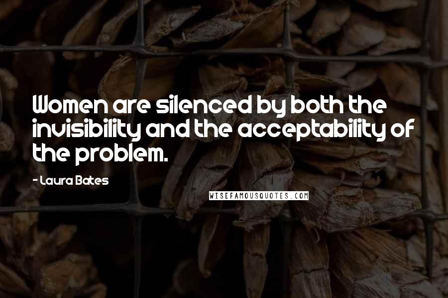 Laura Bates Quotes: Women are silenced by both the invisibility and the acceptability of the problem.