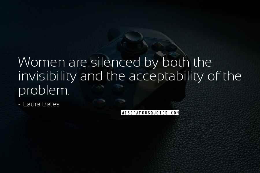 Laura Bates Quotes: Women are silenced by both the invisibility and the acceptability of the problem.