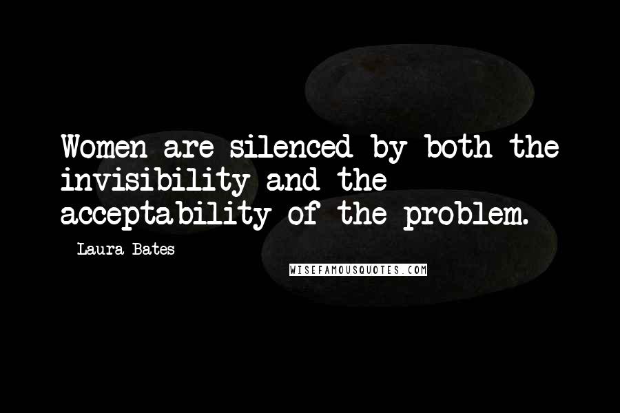 Laura Bates Quotes: Women are silenced by both the invisibility and the acceptability of the problem.