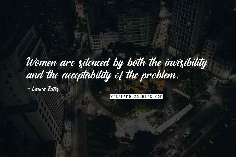 Laura Bates Quotes: Women are silenced by both the invisibility and the acceptability of the problem.